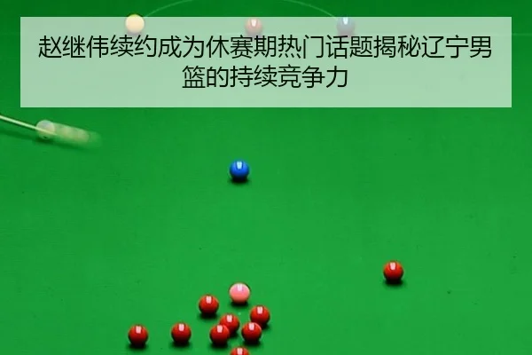 赵继伟续约成为休赛期热门话题揭秘辽宁男篮的持续竞争力 | bandao
